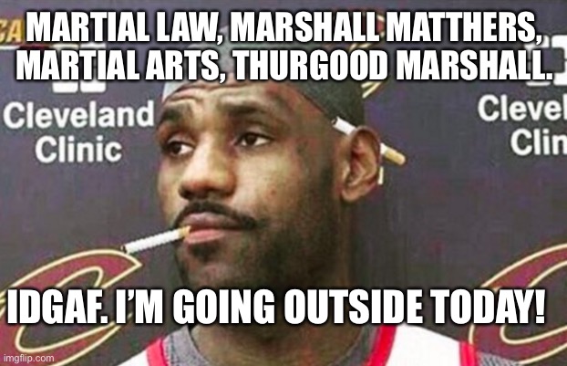 Lebron cigarette  | MARTIAL LAW, MARSHALL MATTHERS, MARTIAL ARTS, THURGOOD MARSHALL. IDGAF. I’M GOING OUTSIDE TODAY! | image tagged in lebron cigarette | made w/ Imgflip meme maker