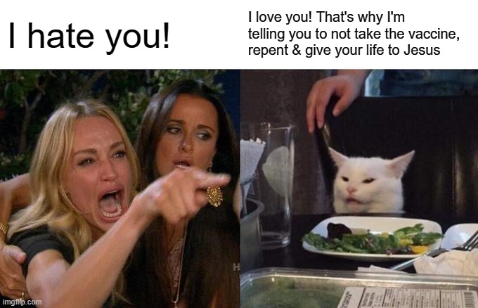 Woman Yelling At Cat Meme | I hate you! I love you! That's why I'm telling you to not take the vaccine, repent & give your life to Jesus | image tagged in memes,woman yelling at cat,vaccines,repent,jesus,salvation | made w/ Imgflip meme maker