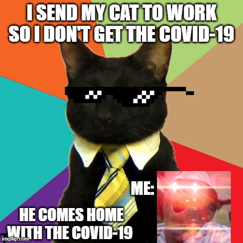 Business Cat Meme | I SEND MY CAT TO WORK SO I DON'T GET THE COVID-19; ME:; HE COMES HOME WITH THE COVID-19 | image tagged in memes,business cat | made w/ Imgflip meme maker