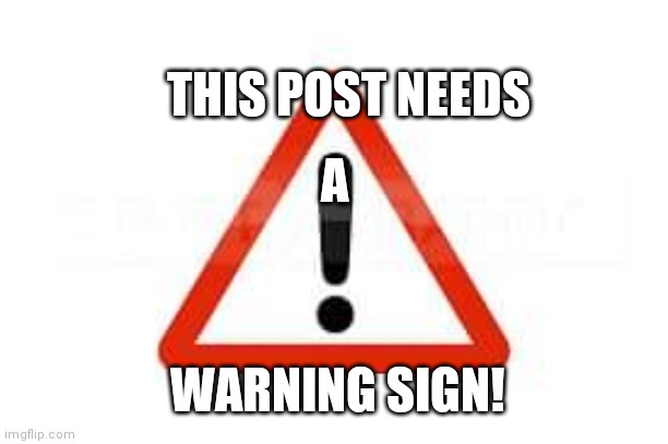 THIS POST NEEDS; A; WARNING SIGN! | image tagged in warning sign,warning,warning label | made w/ Imgflip meme maker