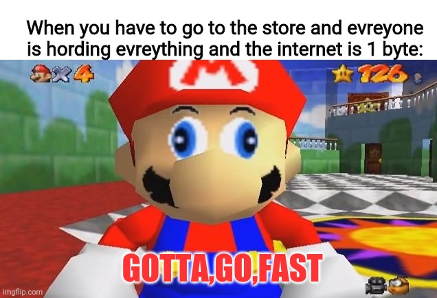 SMG4 Retarded Mario | GOTTA,GO,FAST When you have to go to the store and evreyone is hording evreything and the internet is 1 byte: | image tagged in smg4 retarded mario | made w/ Imgflip meme maker