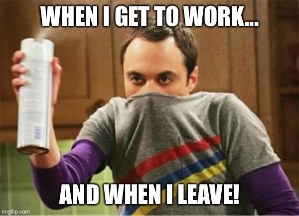 Sheldon - Go Away Spray | WHEN I GET TO WORK... AND WHEN I LEAVE! | image tagged in sheldon - go away spray | made w/ Imgflip meme maker