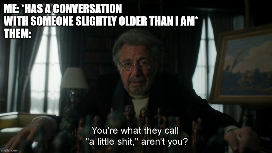 I Thought Were Just Talking | ME: *HAS A CONVERSATION WITH SOMEONE SLIGHTLY OLDER THAN I AM*
THEM: | image tagged in hunters,olds,knowitall | made w/ Imgflip meme maker