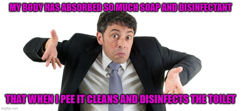 One less cleanup to deal with... | MY BODY HAS ABSORBED SO MUCH SOAP AND DISINFECTANT; THAT WHEN I PEE IT CLEANS AND DISINFECTS THE TOILET | image tagged in man shrugging,memes,coronavirus,funny,disinfectant,too clean | made w/ Imgflip meme maker