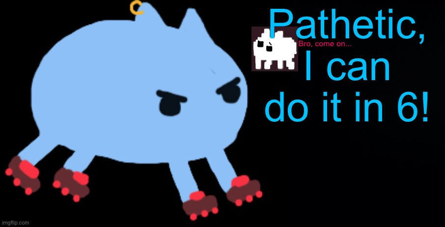 Bro, come on... Pathetic, I can do it in 6! | image tagged in black background | made w/ Imgflip meme maker