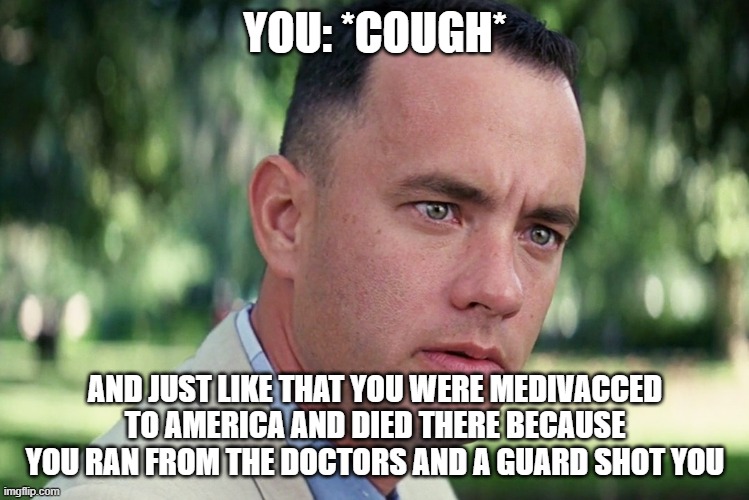 And Just Like That | YOU: *COUGH*; AND JUST LIKE THAT YOU WERE MEDIVACCED TO AMERICA AND DIED THERE BECAUSE YOU RAN FROM THE DOCTORS AND A GUARD SHOT YOU | image tagged in memes,and just like that | made w/ Imgflip meme maker