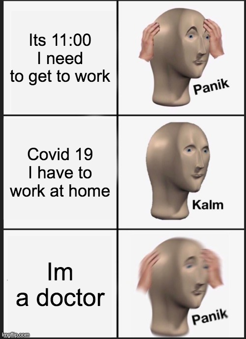 Panik Kalm Panik | Its 11:00 I need to get to work; Covid 19 I have to work at home; Im a doctor | image tagged in memes,panik kalm panik | made w/ Imgflip meme maker