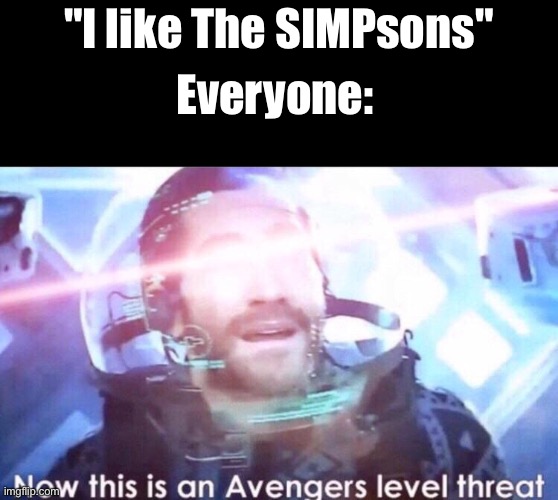 Now this is an avengers level threat | "I like The SIMPsons"; Everyone: | image tagged in now this is an avengers level threat | made w/ Imgflip meme maker