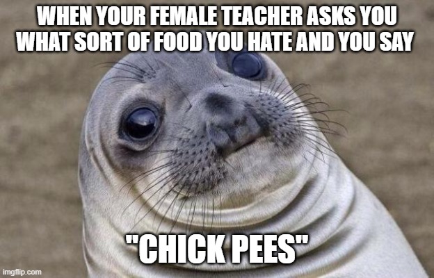 Awkward Moment Sealion | WHEN YOUR FEMALE TEACHER ASKS YOU WHAT SORT OF FOOD YOU HATE AND YOU SAY; "CHICK PEES" | image tagged in memes,awkward moment sealion | made w/ Imgflip meme maker