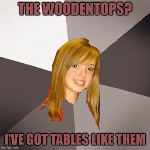 Musically Oblivious 8th Grader Meme | THE WOODENTOPS? I'VE GOT TABLES LIKE THEM | image tagged in memes,musically oblivious 8th grader | made w/ Imgflip meme maker