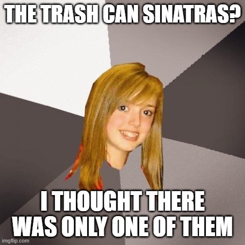 Musically Oblivious 8th Grader Meme | THE TRASH CAN SINATRAS? I THOUGHT THERE WAS ONLY ONE OF THEM | image tagged in memes,musically oblivious 8th grader,frank sinatra | made w/ Imgflip meme maker