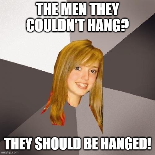 Musically Oblivious 8th Grader Meme | THE MEN THEY COULDN'T HANG? THEY SHOULD BE HANGED! | image tagged in memes,musically oblivious 8th grader | made w/ Imgflip meme maker