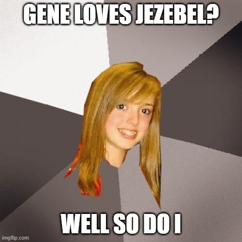 Musically Oblivious 8th Grader Meme | GENE LOVES JEZEBEL? WELL SO DO I | image tagged in memes,musically oblivious 8th grader | made w/ Imgflip meme maker