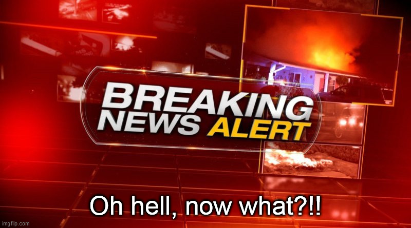 breaking news | Oh hell, now what?!! | image tagged in breaking news | made w/ Imgflip meme maker