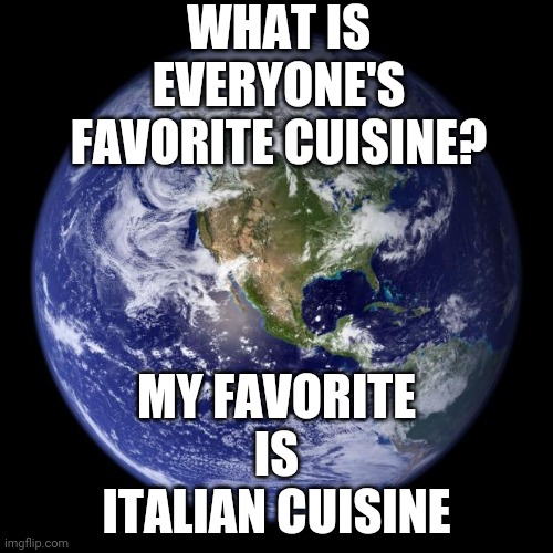 earth | WHAT IS EVERYONE'S FAVORITE CUISINE? MY FAVORITE IS ITALIAN CUISINE | image tagged in earth | made w/ Imgflip meme maker