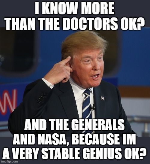 Donald Trump Pointing to His Head | I KNOW MORE THAN THE DOCTORS OK? AND THE GENERALS AND NASA, BECAUSE IM A VERY STABLE GENIUS OK? | image tagged in donald trump pointing to his head | made w/ Imgflip meme maker