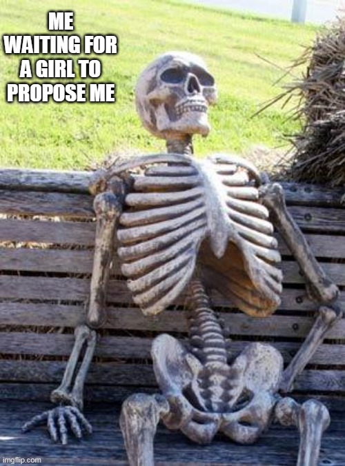 Waiting Skeleton Meme | ME WAITING FOR A GIRL TO PROPOSE ME | image tagged in memes,waiting skeleton | made w/ Imgflip meme maker