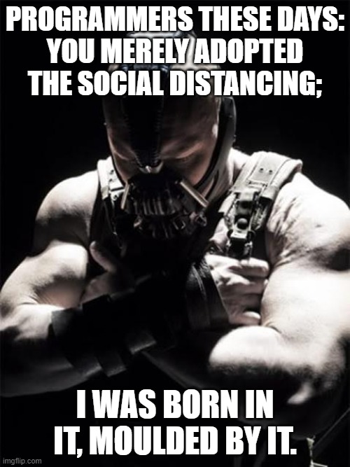 Bane | PROGRAMMERS THESE DAYS:
YOU MERELY ADOPTED THE SOCIAL DISTANCING;; I WAS BORN IN IT, MOULDED BY IT. | image tagged in bane | made w/ Imgflip meme maker