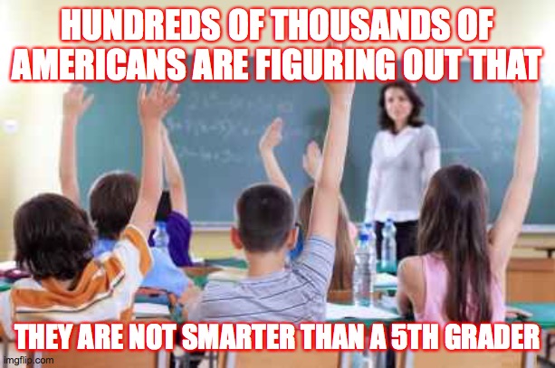 Classroom | HUNDREDS OF THOUSANDS OF AMERICANS ARE FIGURING OUT THAT; THEY ARE NOT SMARTER THAN A 5TH GRADER | image tagged in classroom | made w/ Imgflip meme maker