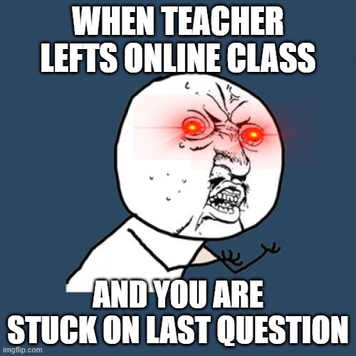 Y U No Meme | WHEN TEACHER LEFTS ONLINE CLASS; AND YOU ARE STUCK ON LAST QUESTION | image tagged in memes,y u no | made w/ Imgflip meme maker