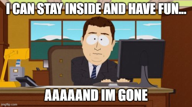 Aaaaand Its Gone | I CAN STAY INSIDE AND HAVE FUN... AAAAAND IM GONE | image tagged in memes,aaaaand its gone | made w/ Imgflip meme maker