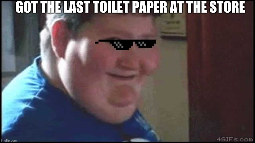 toilet paper man | GOT THE LAST TOILET PAPER AT THE STORE | image tagged in fat,memes | made w/ Imgflip meme maker
