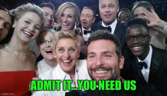 ADMIT IT...YOU NEED US | made w/ Imgflip meme maker