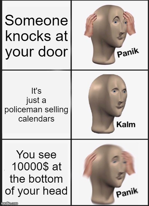 Better not buying it | Someone knocks at your door; It's just a policeman selling calendars; You see 10000$ at the bottom of your head | image tagged in memes,panik kalm panik | made w/ Imgflip meme maker