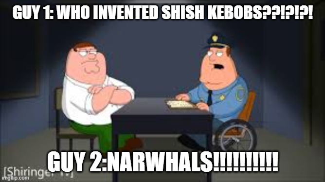 Shish kebab | GUY 1: WHO INVENTED SHISH KEBOBS??!?!?! GUY 2:NARWHALS!!!!!!!!!! | image tagged in kebab | made w/ Imgflip meme maker