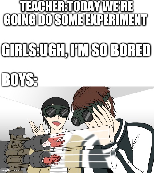 During science class | TEACHER:TODAY WE'RE GOING DO SOME EXPERIMENT; GIRLS:UGH, I'M SO BORED; BOYS: | image tagged in funny memes | made w/ Imgflip meme maker