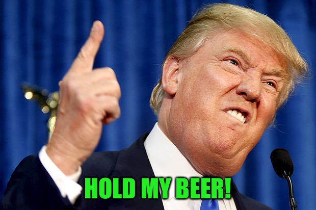 Donald Trump | HOLD MY BEER! | image tagged in donald trump | made w/ Imgflip meme maker