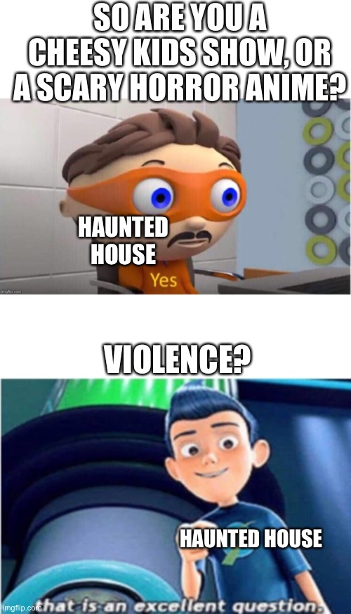 SO ARE YOU A CHEESY KIDS SHOW, OR A SCARY HORROR ANIME? HAUNTED HOUSE; VIOLENCE? HAUNTED HOUSE | image tagged in protegent yes,that is an excellent question | made w/ Imgflip meme maker