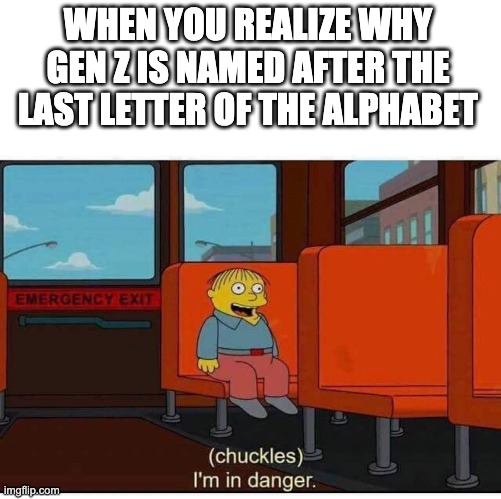 I'm in danger |  WHEN YOU REALIZE WHY GEN Z IS NAMED AFTER THE LAST LETTER OF THE ALPHABET | image tagged in i'm in danger | made w/ Imgflip meme maker
