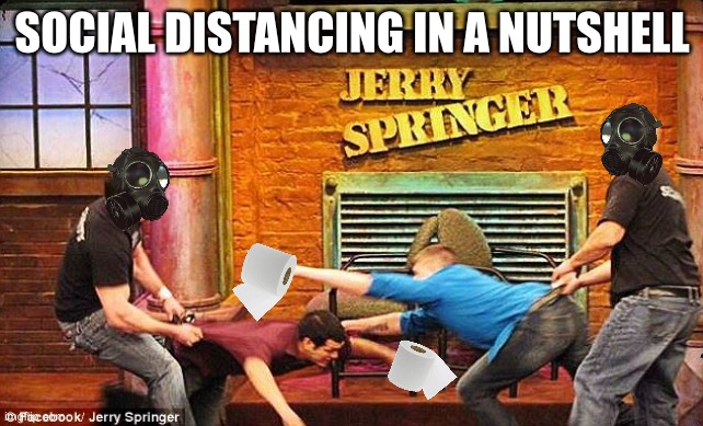 Social Distancing brought to you by Jerry Springer | SOCIAL DISTANCING IN A NUTSHELL | image tagged in jerry springer social distancing,memes,social distancing,toilet paper,fight,bad joke | made w/ Imgflip meme maker