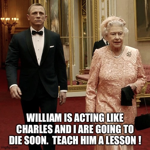 Queen Elizabeth + James Bond 007 | WILLIAM IS ACTING LIKE CHARLES AND I ARE GOING TO DIE SOON.  TEACH HIM A LESSON ! | image tagged in queen elizabeth  james bond 007 | made w/ Imgflip meme maker