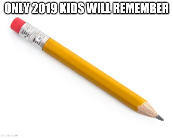 only 2019 kids will remember | ONLY 2019 KIDS WILL REMEMBER | image tagged in pencil | made w/ Imgflip meme maker