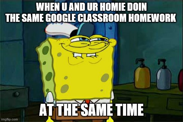 Don't You Squidward Meme | WHEN U AND UR HOMIE DOIN THE SAME GOOGLE CLASSROOM HOMEWORK; AT THE SAME TIME | image tagged in memes,dont you squidward | made w/ Imgflip meme maker