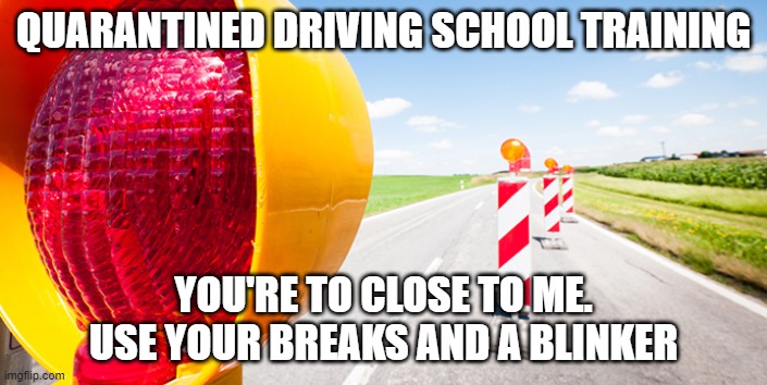 QUARANTINED DRIVING SCHOOL TRAINING; YOU'RE TO CLOSE TO ME. USE YOUR BREAKS AND A BLINKER | image tagged in quarantine,driving,homeschool,coronavirus,road rage,kids | made w/ Imgflip meme maker