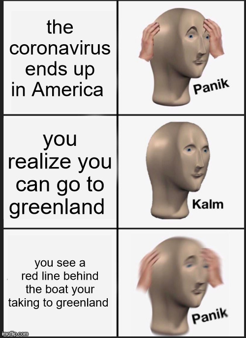 Panik Kalm Panik | the coronavirus ends up in America; you realize you can go to greenland; you see a red line behind the boat your taking to greenland | image tagged in memes,panik kalm panik | made w/ Imgflip meme maker