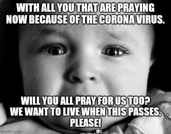 Sad Baby | WITH ALL YOU THAT ARE PRAYING NOW BECAUSE OF THE CORONA VIRUS. WILL YOU ALL PRAY FOR US TOO?
WE WANT TO LIVE WHEN THIS PASSES.
PLEASE! | image tagged in memes,sad baby | made w/ Imgflip meme maker