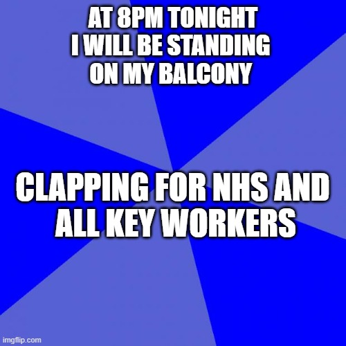 Blank Blue Background Meme | AT 8PM TONIGHT
I WILL BE STANDING 
ON MY BALCONY; CLAPPING FOR NHS AND 
ALL KEY WORKERS | image tagged in memes,blank blue background | made w/ Imgflip meme maker