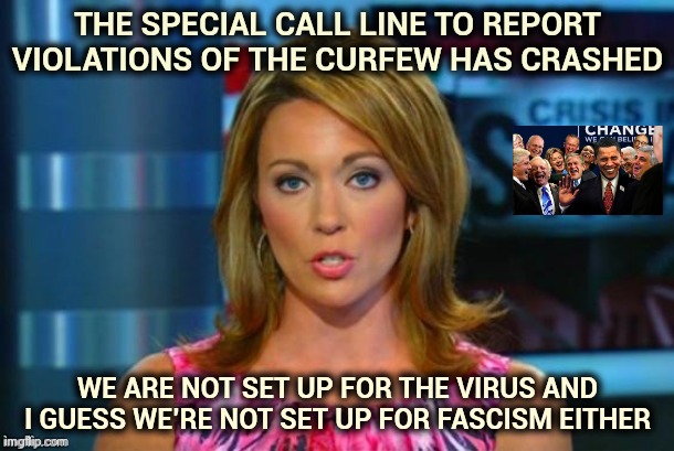 We need new Politicians | THE SPECIAL CALL LINE TO REPORT VIOLATIONS OF THE CURFEW HAS CRASHED; WE ARE NOT SET UP FOR THE VIRUS AND I GUESS WE'RE NOT SET UP FOR FASCISM EITHER | image tagged in real news network,fascist,communist socialist,decisions,well yes but actually no,freedom | made w/ Imgflip meme maker