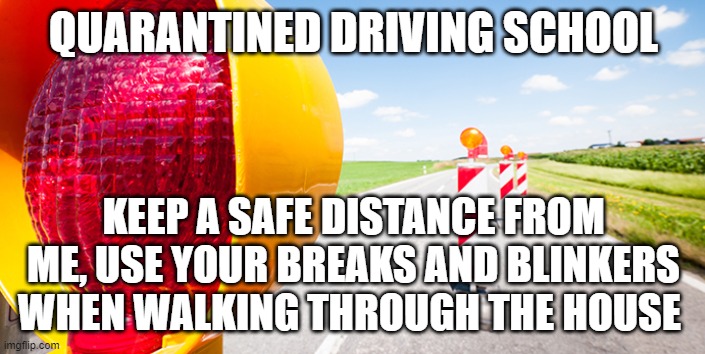 QUARANTINED DRIVING SCHOOL; KEEP A SAFE DISTANCE FROM ME, USE YOUR BREAKS AND BLINKERS WHEN WALKING THROUGH THE HOUSE | image tagged in quarantine,driving,school,homeschool,road rage,stay home | made w/ Imgflip meme maker