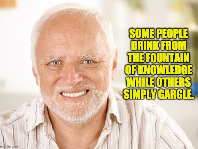 Awkward smiling old man | SOME PEOPLE DRINK FROM THE FOUNTAIN OF KNOWLEDGE WHILE OTHERS SIMPLY GARGLE. | image tagged in awkward smiling old man | made w/ Imgflip meme maker