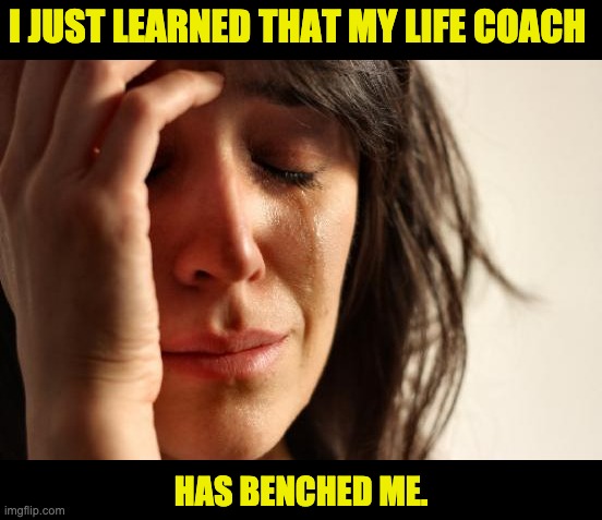 First World Problems | I JUST LEARNED THAT MY LIFE COACH; HAS BENCHED ME. | image tagged in memes,first world problems | made w/ Imgflip meme maker