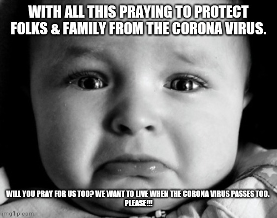 Sad Baby Meme | WITH ALL THIS PRAYING TO PROTECT FOLKS & FAMILY FROM THE CORONA VIRUS. WILL YOU PRAY FOR US TOO? WE WANT TO LIVE WHEN THE CORONA VIRUS PASSES TOO. 
PLEASE!!! | image tagged in memes,sad baby | made w/ Imgflip meme maker