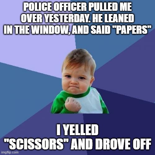 Success Kid Meme | POLICE OFFICER PULLED ME OVER YESTERDAY. HE LEANED IN THE WINDOW, AND SAID "PAPERS"; I YELLED "SCISSORS" AND DROVE OFF | image tagged in memes,success kid | made w/ Imgflip meme maker