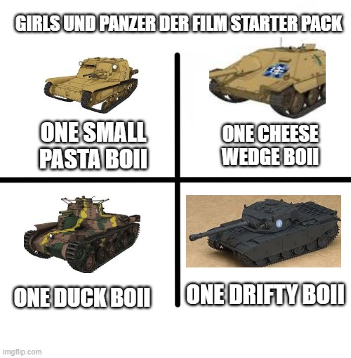 Blank Starter Pack Meme | GIRLS UND PANZER DER FILM STARTER PACK; ONE SMALL PASTA BOII; ONE CHEESE WEDGE BOII; ONE DUCK BOII; ONE DRIFTY BOII | image tagged in memes,blank starter pack | made w/ Imgflip meme maker