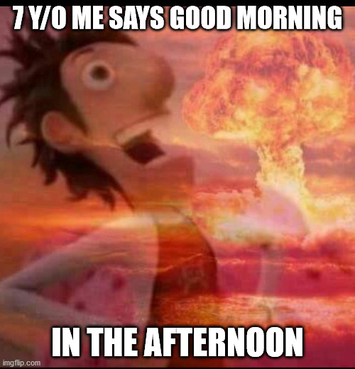 MushroomCloudy | 7 Y/O ME SAYS GOOD MORNING; IN THE AFTERNOON | image tagged in mushroomcloudy | made w/ Imgflip meme maker