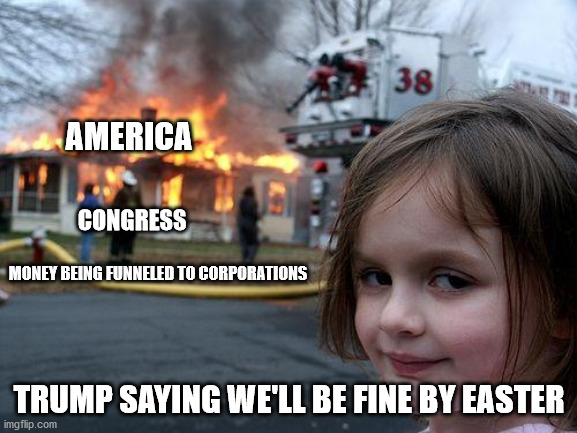 Disaster Girl | AMERICA; CONGRESS; MONEY BEING FUNNELED TO CORPORATIONS; TRUMP SAYING WE'LL BE FINE BY EASTER | image tagged in memes,disaster girl | made w/ Imgflip meme maker